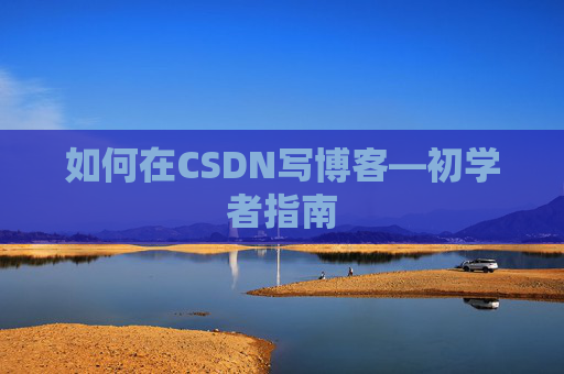 如何在CSDN写博客—初学者指南 如何在CSDN写博客—初学者指南